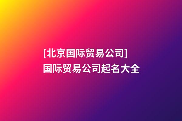 [北京国际贸易公司]国际贸易公司起名大全-第1张-公司起名-玄机派